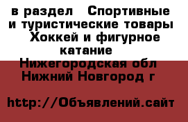  в раздел : Спортивные и туристические товары » Хоккей и фигурное катание . Нижегородская обл.,Нижний Новгород г.